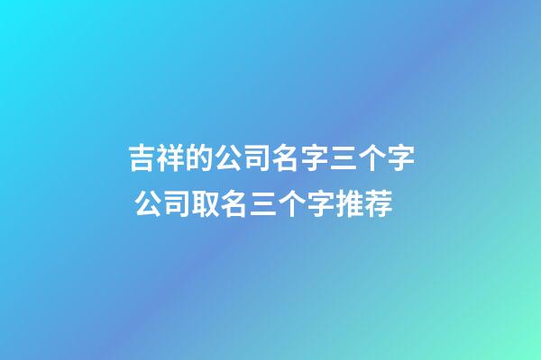 吉祥的公司名字三个字 公司取名三个字推荐-第1张-公司起名-玄机派